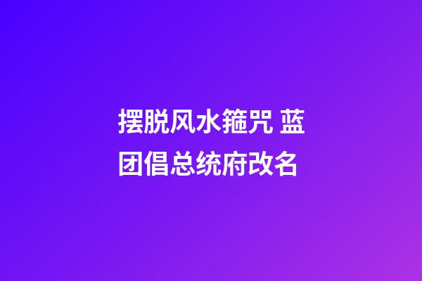 摆脱风水箍咒 蓝团倡总统府改名